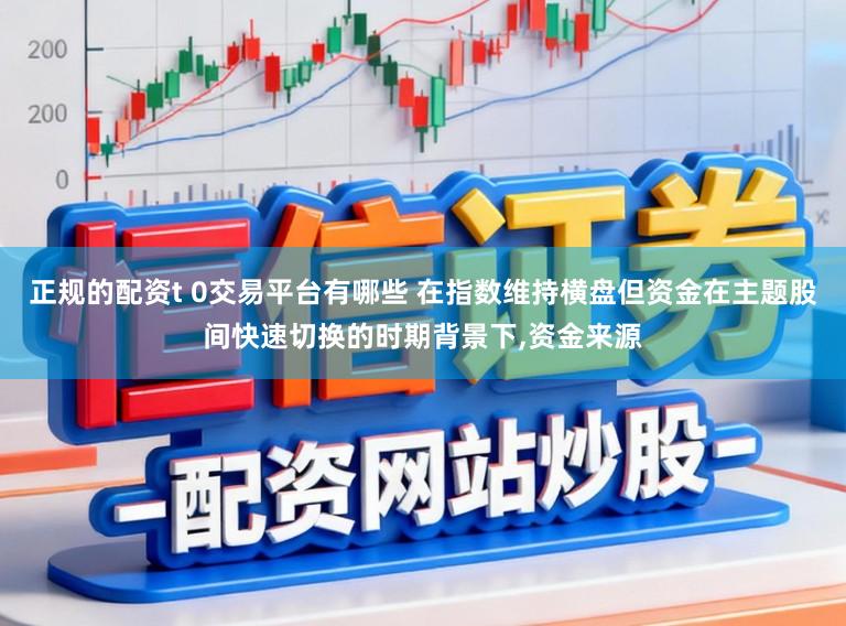 正规的配资t 0交易平台有哪些 在指数维持横盘但资金在主题股间快速切换的时期背景下,资金来源