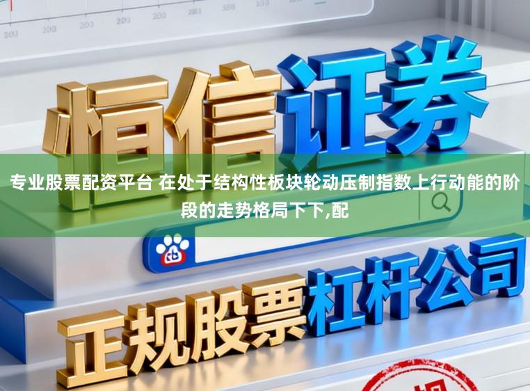 专业股票配资平台 在处于结构性板块轮动压制指数上行动能的阶段的走势格局下下,配