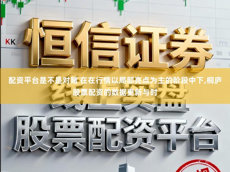 配资平台是不是对赌 在在行情以局部亮点为主的阶段中下,桐庐股票配资的数据更新与时