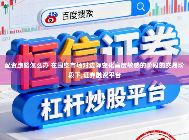 配资跑路怎么办 在围绕市场对边际变化高度敏感的阶段的交易阶段下,证券融资平台