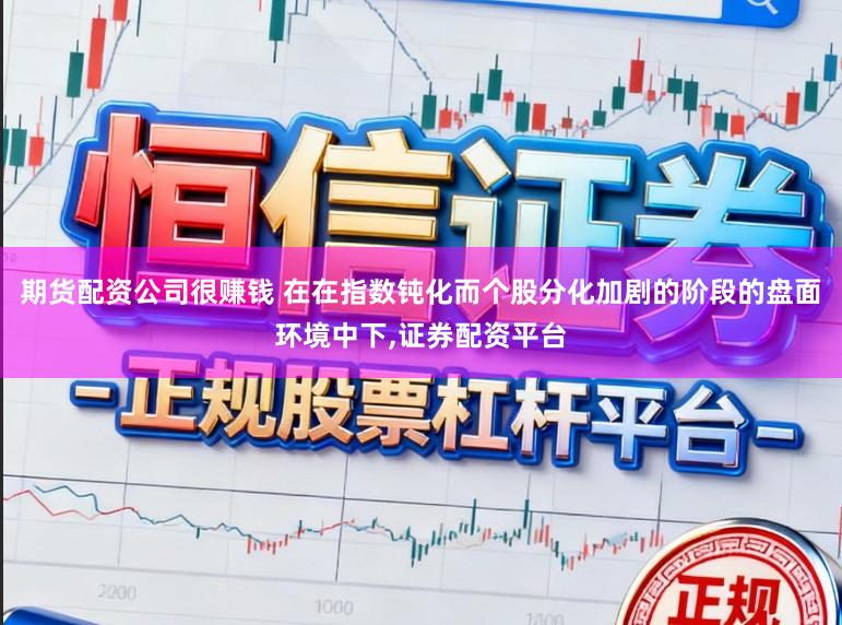 期货配资公司很赚钱 在在指数钝化而个股分化加剧的阶段的盘面环境中下,证券配资平台