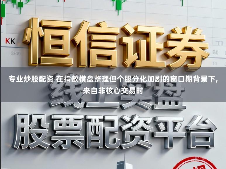 专业炒股配资 在指数横盘整理但个股分化加剧的窗口期背景下,来自非核心交易时