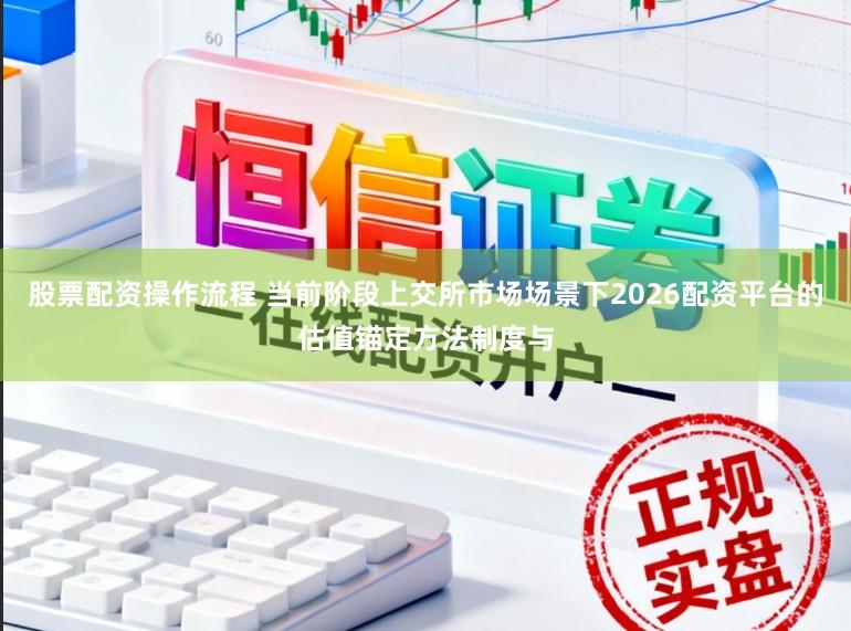 股票配资操作流程 当前阶段上交所市场场景下2026配资平台的估值锚定方法制度与