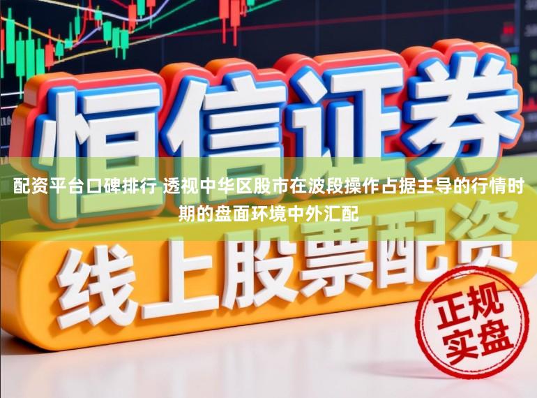 配资平台口碑排行 透视中华区股市在波段操作占据主导的行情时期的盘面环境中外汇配