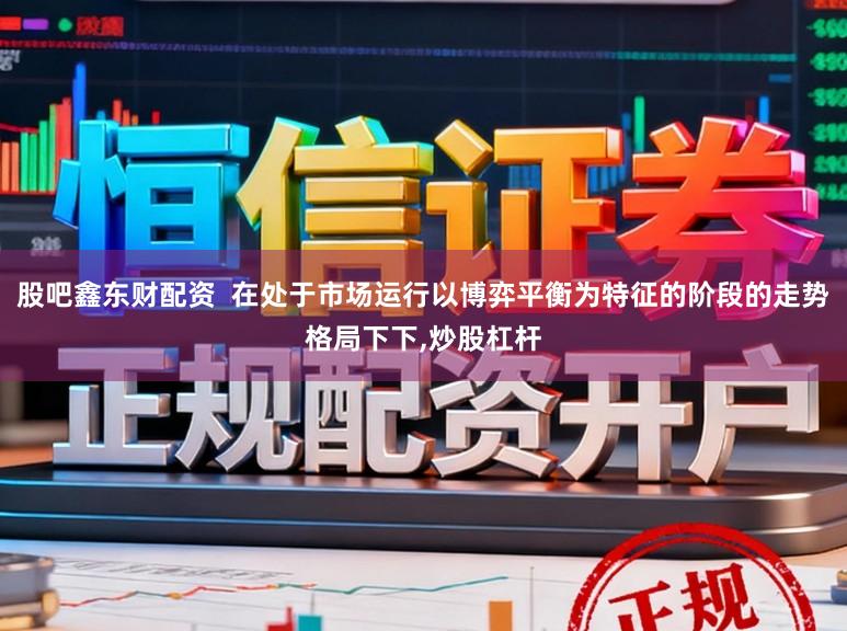 股吧鑫东财配资  在处于市场运行以博弈平衡为特征的阶段的走势格局下下,炒股杠杆