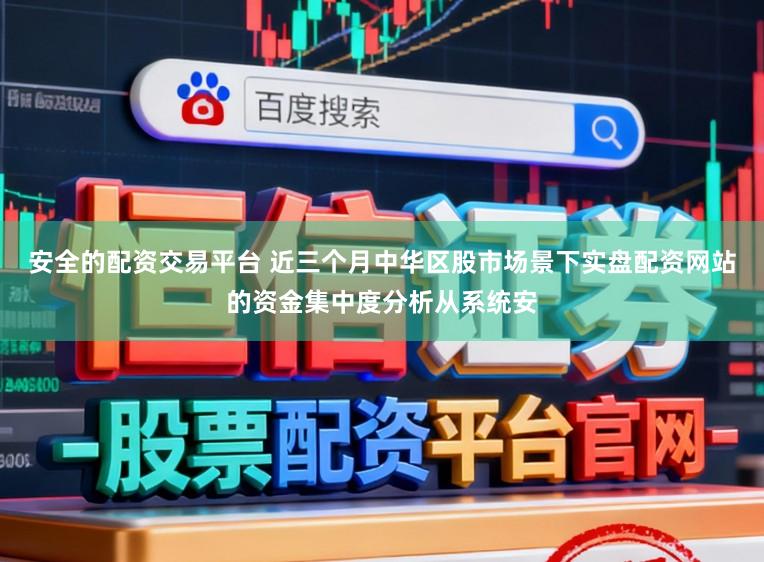 安全的配资交易平台 近三个月中华区股市场景下实盘配资网站的资金集中度分析从系统安