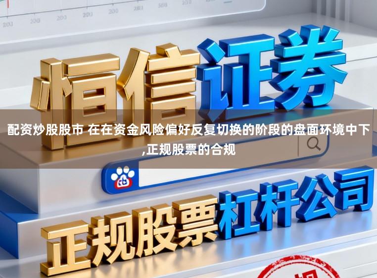配资炒股股市 在在资金风险偏好反复切换的阶段的盘面环境中下,正规股票的合规