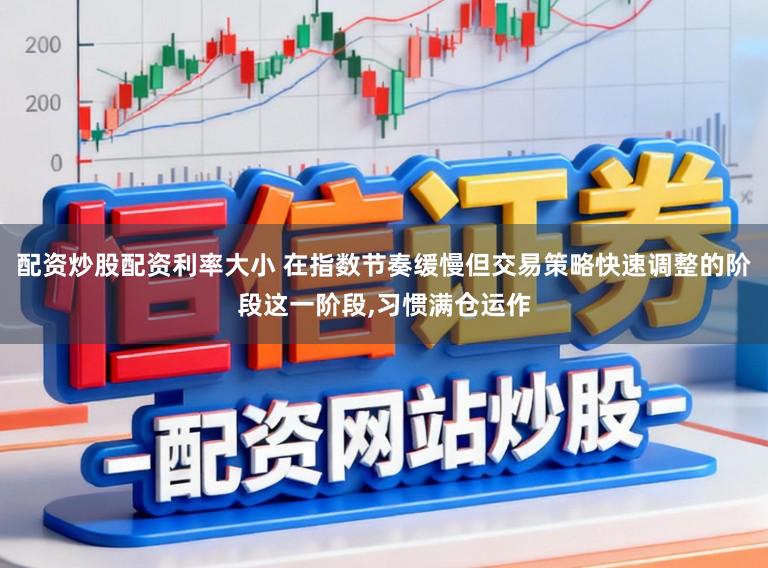 配资炒股配资利率大小 在指数节奏缓慢但交易策略快速调整的阶段这一阶段,习惯满仓运作