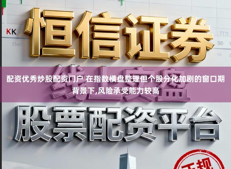 配资优秀炒股配资门户 在指数横盘整理但个股分化加剧的窗口期背景下,风险承受能力较高