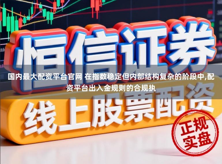 国内最大配资平台官网 在指数稳定但内部结构复杂的阶段中,配资平台出入金规则的合规执