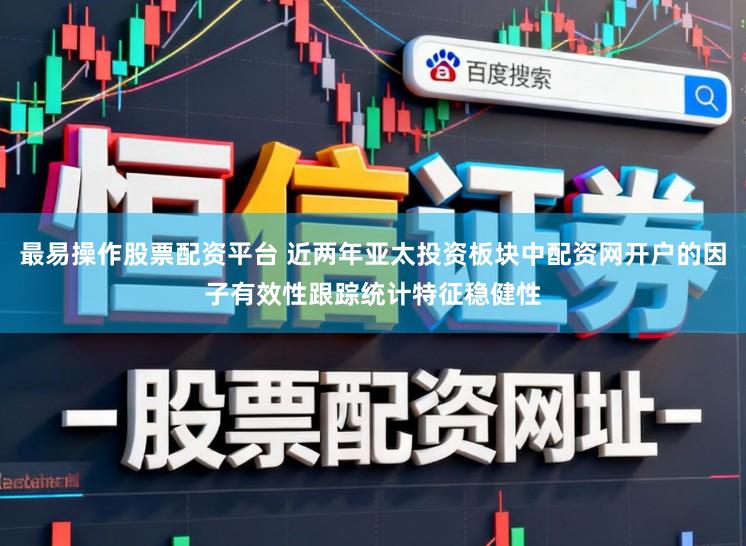最易操作股票配资平台 近两年亚太投资板块中配资网开户的因子有效性跟踪统计特征稳健性