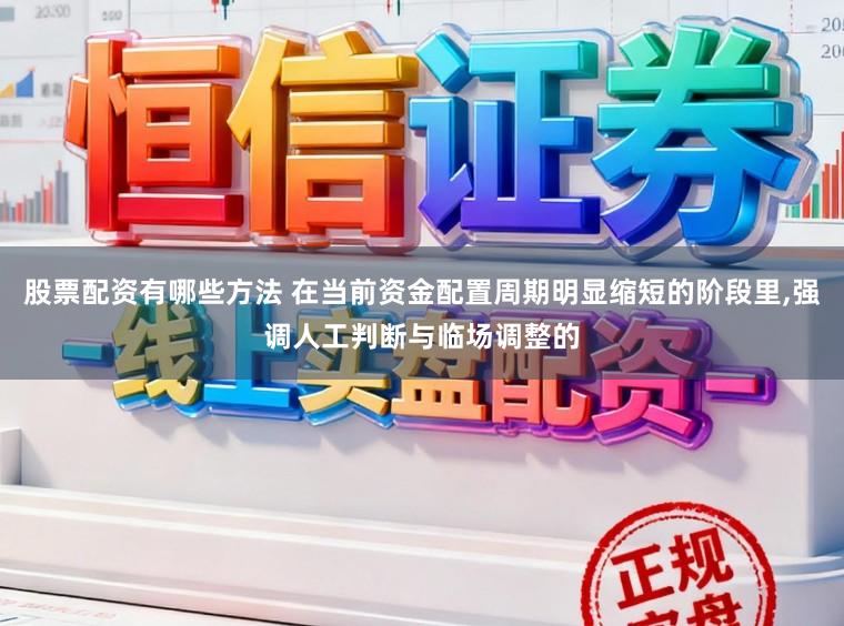 股票配资有哪些方法 在当前资金配置周期明显缩短的阶段里,强调人工判断与临场调整的