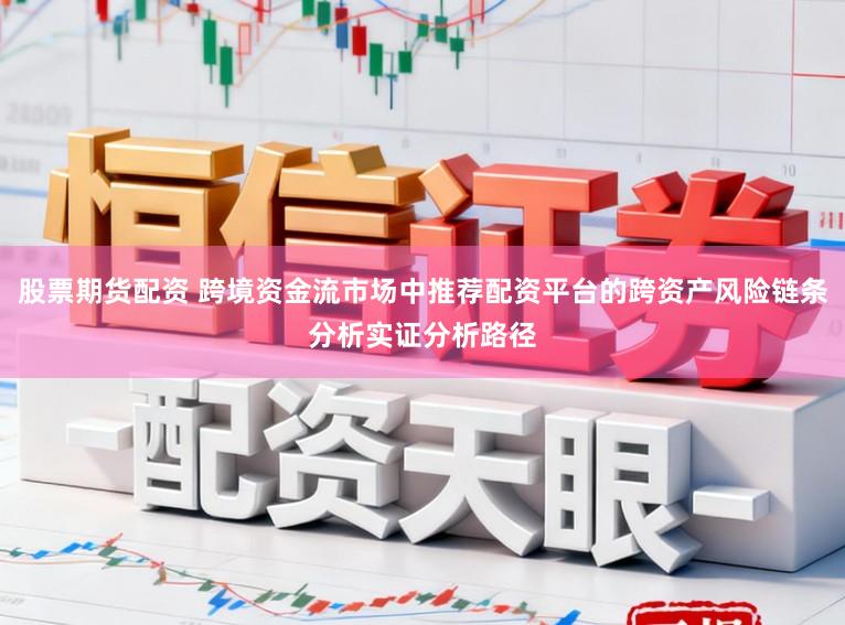 股票期货配资 跨境资金流市场中推荐配资平台的跨资产风险链条分析实证分析路径