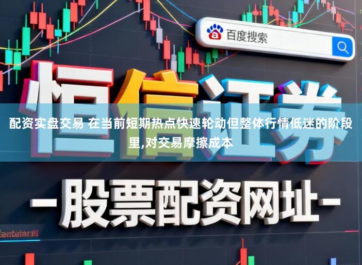配资实盘交易 在当前短期热点快速轮动但整体行情低迷的阶段里,对交易摩擦成本