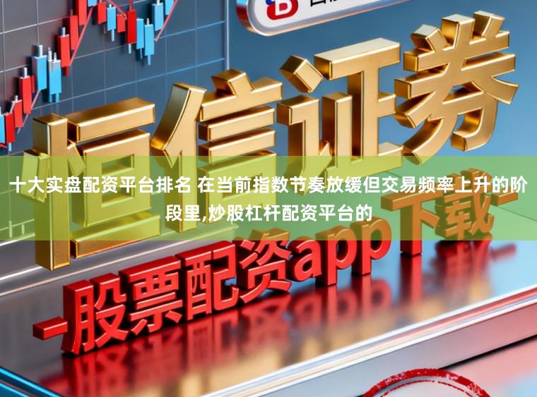 十大实盘配资平台排名 在当前指数节奏放缓但交易频率上升的阶段里,炒股杠杆配资平台的