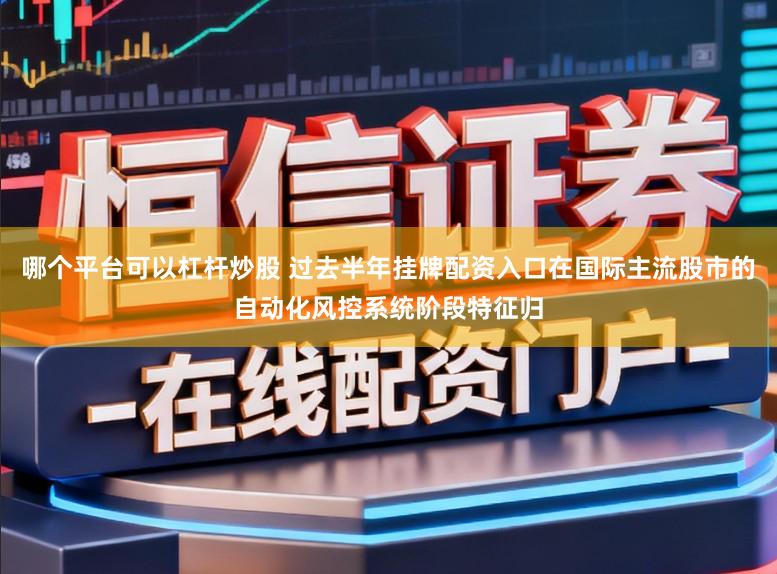 哪个平台可以杠杆炒股 过去半年挂牌配资入口在国际主流股市的自动化风控系统阶段特征归