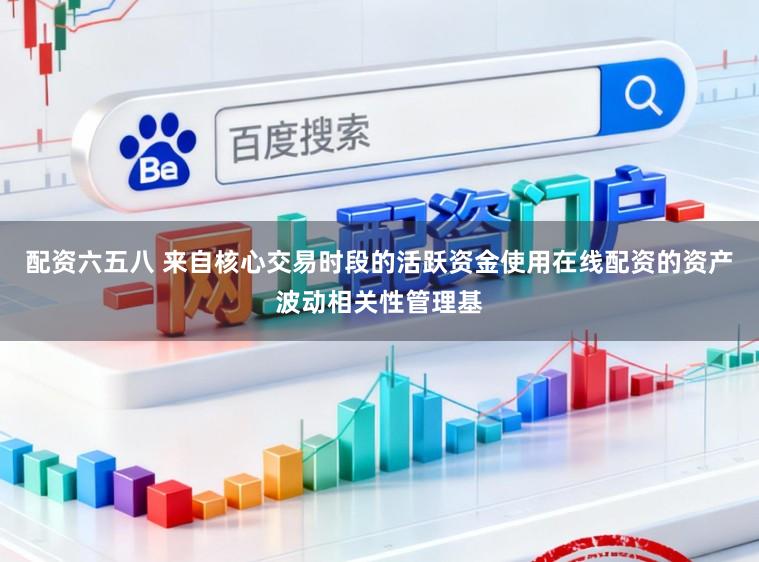 配资六五八 来自核心交易时段的活跃资金使用在线配资的资产波动相关性管理基