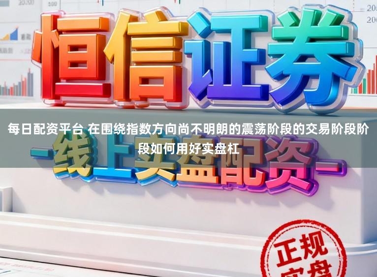 每日配资平台 在围绕指数方向尚不明朗的震荡阶段的交易阶段阶段如何用好实盘杠
