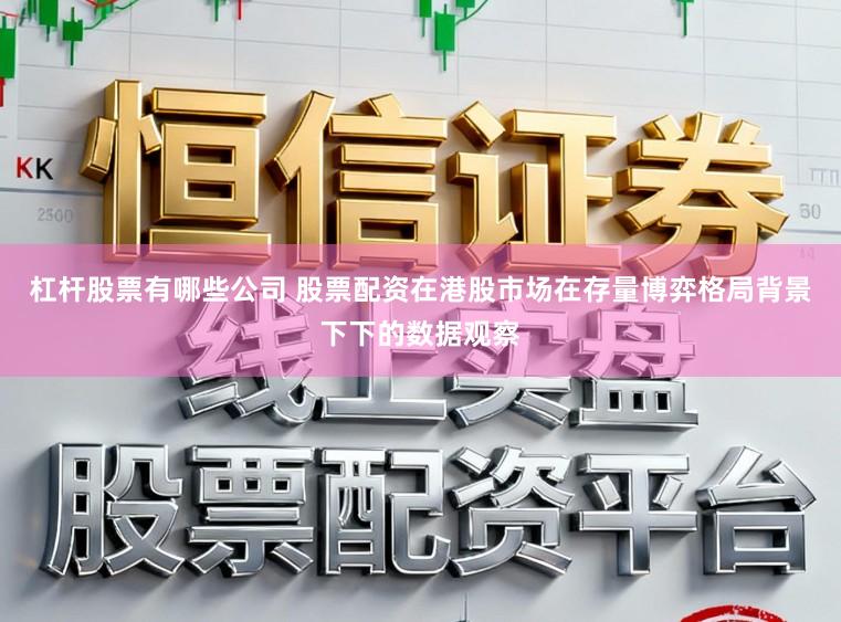 杠杆股票有哪些公司 股票配资在港股市场在存量博弈格局背景下下的数据观察