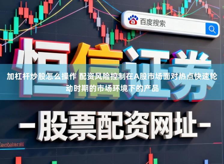 加杠杆炒股怎么操作 配资风险控制在A股市场面对热点快速轮动时期的市场环境下的产品