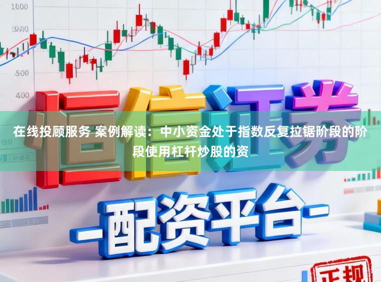 在线投顾服务 案例解读：中小资金处于指数反复拉锯阶段的阶段使用杠杆炒股的资