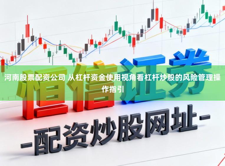 河南股票配资公司 从杠杆资金使用视角看杠杆炒股的风险管理操作指引