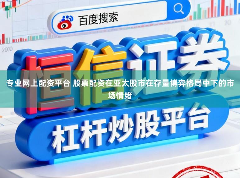 专业网上配资平台 股票配资在亚太股市在存量博弈格局中下的市场情绪