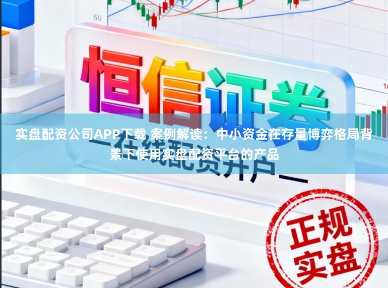 实盘配资公司APP下载 案例解读：中小资金在存量博弈格局背景下使用实盘配资平台的产品
