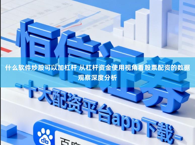 什么软件炒股可以加杠杆 从杠杆资金使用视角看股票配资的数据观察深度分析