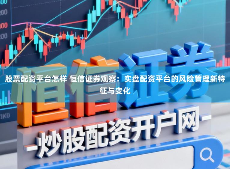 股票配资平台怎样 恒信证券观察：实盘配资平台的风险管理新特征与变化