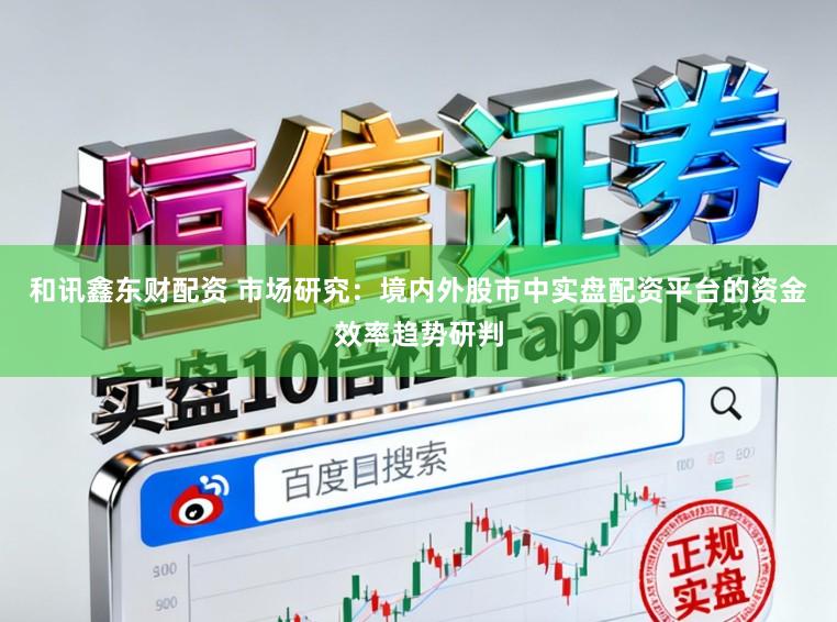 和讯鑫东财配资 市场研究：境内外股市中实盘配资平台的资金效率趋势研判