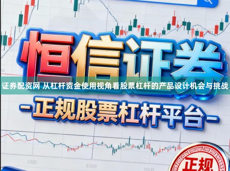证券配资网 从杠杆资金使用视角看股票杠杆的产品设计机会与挑战