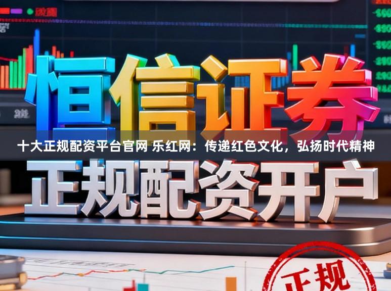 十大正规配资平台官网 乐红网：传递红色文化，弘扬时代精神