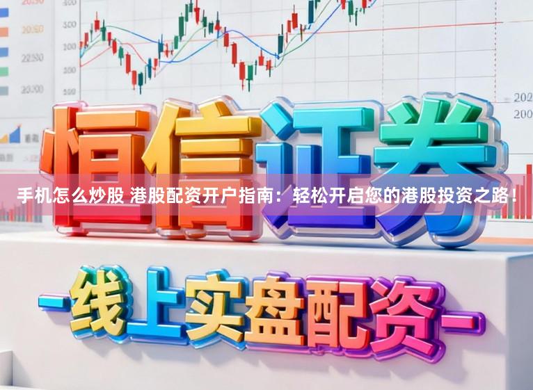 手机怎么炒股 港股配资开户指南：轻松开启您的港股投资之路！
