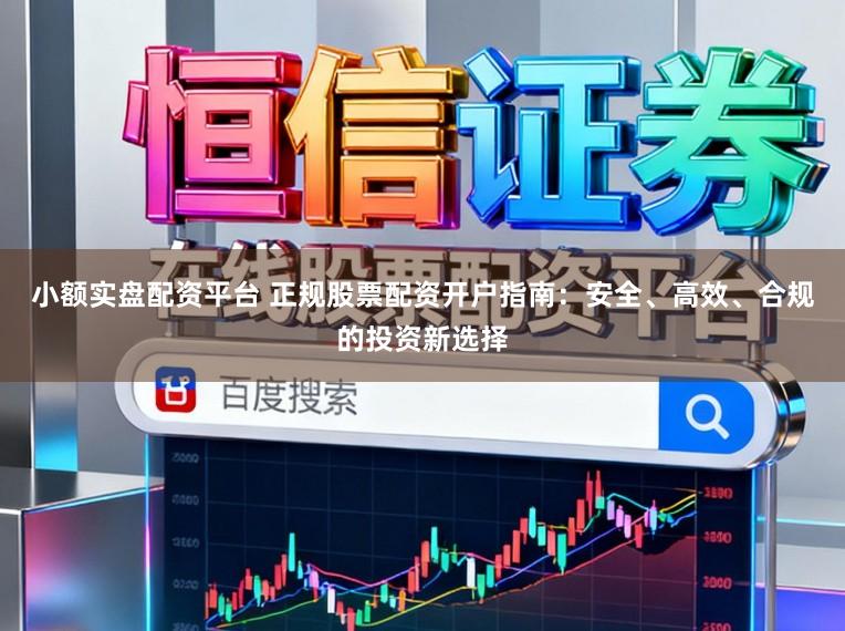 小额实盘配资平台 正规股票配资开户指南：安全、高效、合规的投资新选择