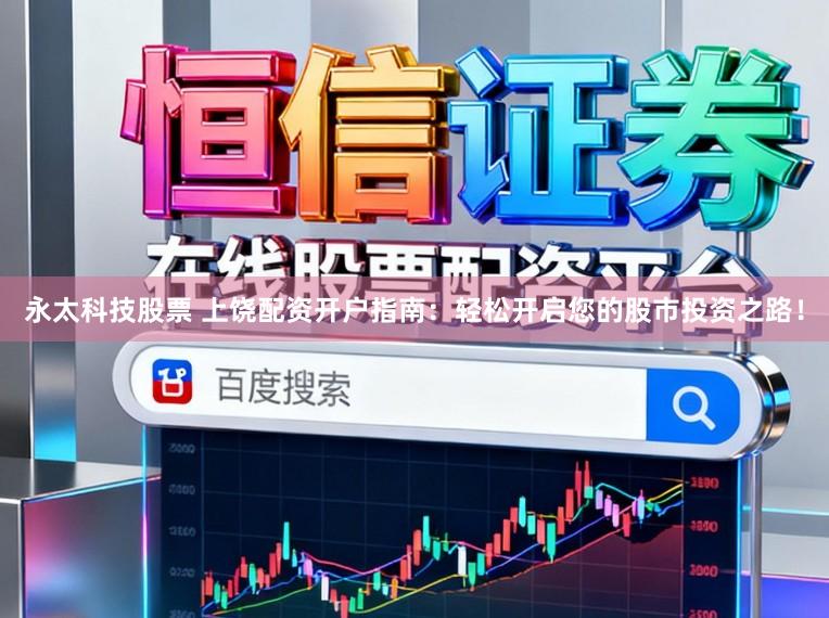 永太科技股票 上饶配资开户指南：轻松开启您的股市投资之路！