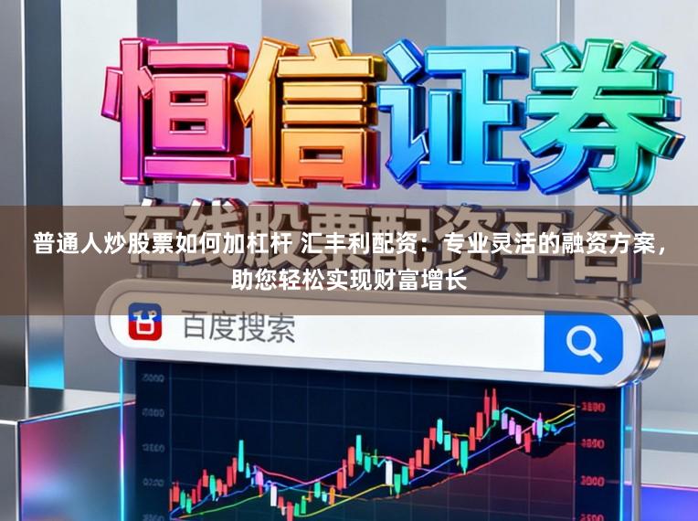 普通人炒股票如何加杠杆 汇丰利配资：专业灵活的融资方案，助您轻松实现财富增长