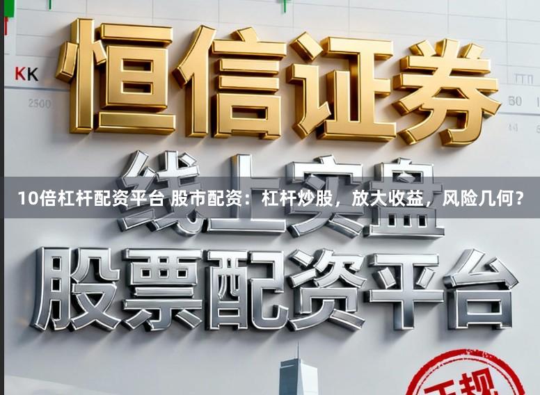 10倍杠杆配资平台 股市配资：杠杆炒股，放大收益，风险几何？