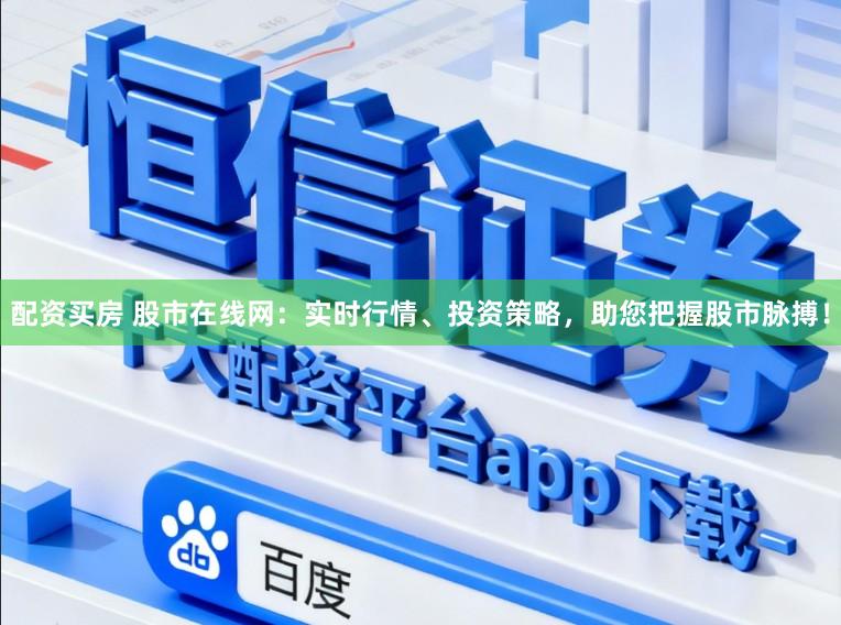 配资买房 股市在线网：实时行情、投资策略，助您把握股市脉搏！