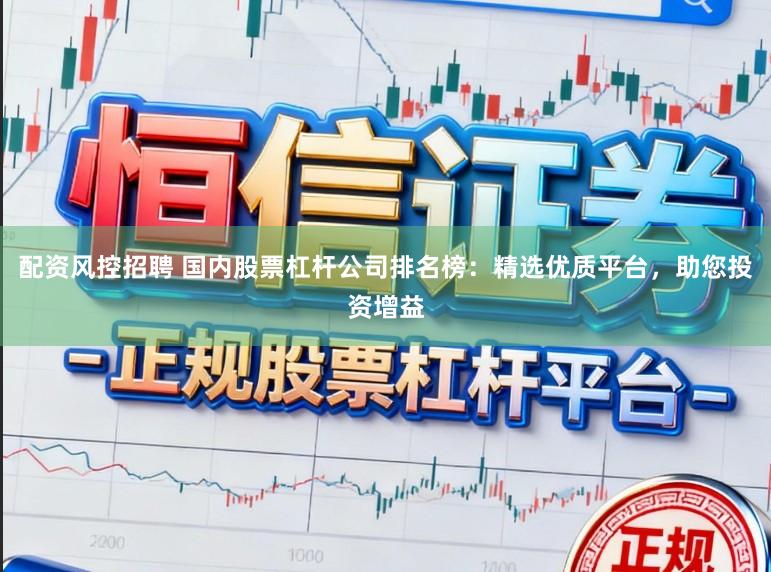 配资风控招聘 国内股票杠杆公司排名榜：精选优质平台，助您投资增益