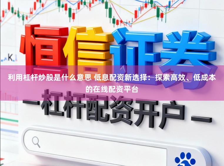 利用杠杆炒股是什么意思 低息配资新选择：探索高效、低成本的在线配资平台