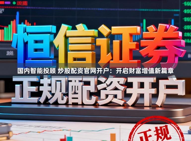 国内智能投顾 炒股配资官网开户：开启财富增值新篇章