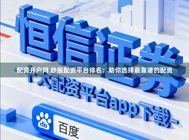 配资开户网 炒股配资平台排名：助你选择最靠谱的配资