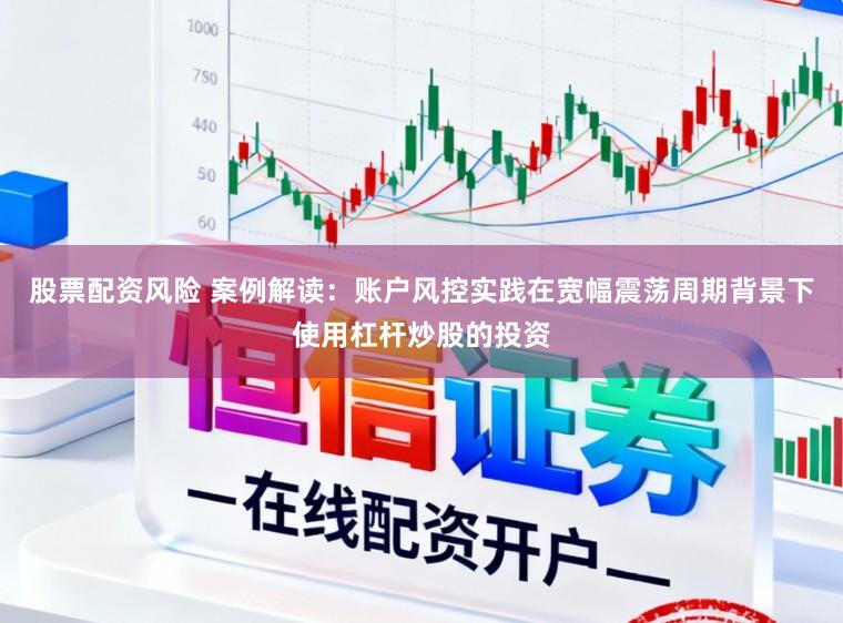 股票配资风险 案例解读：账户风控实践在宽幅震荡周期背景下使用杠杆炒股的投资