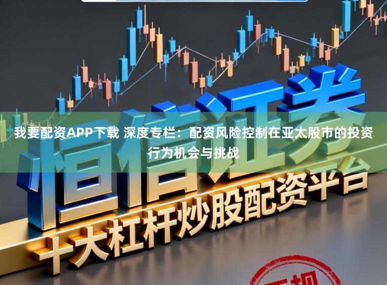 我要配资APP下载 深度专栏：配资风险控制在亚太股市的投资行为机会与挑战