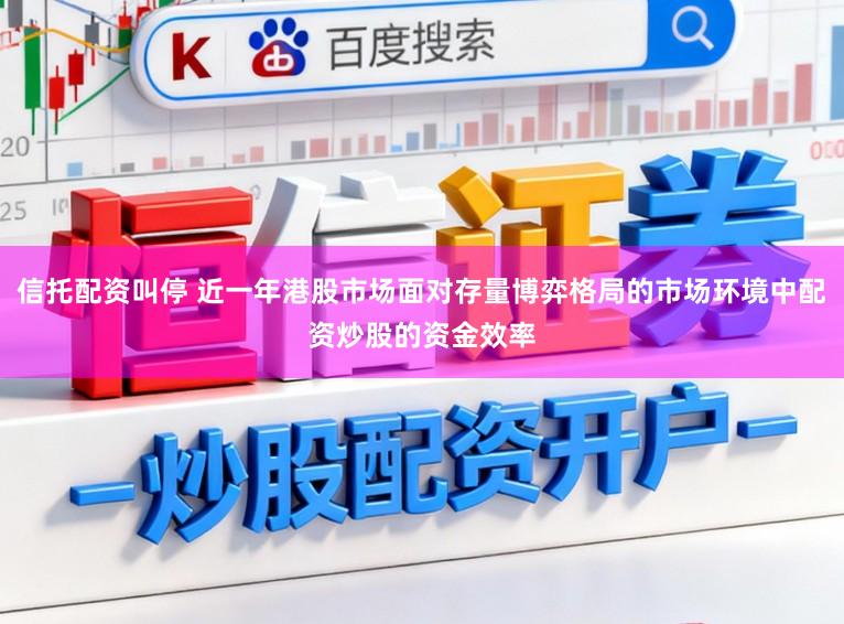 信托配资叫停 近一年港股市场面对存量博弈格局的市场环境中配资炒股的资金效率