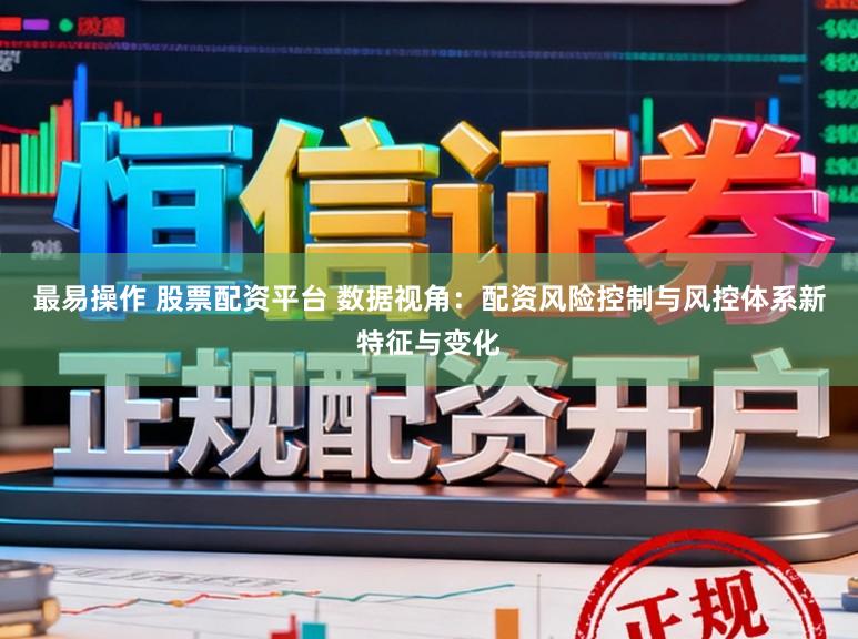 最易操作 股票配资平台 数据视角：配资风险控制与风控体系新特征与变化