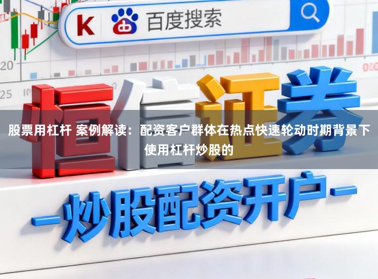 股票用杠杆 案例解读：配资客户群体在热点快速轮动时期背景下使用杠杆炒股的