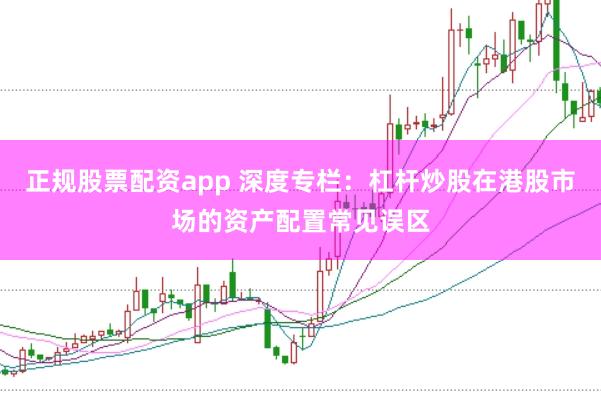正规股票配资app 深度专栏：杠杆炒股在港股市场的资产配置常见误区