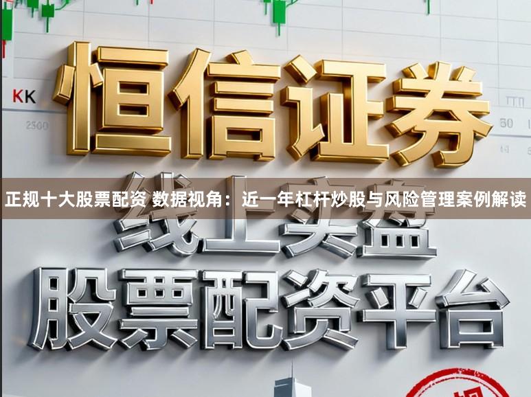 正规十大股票配资 数据视角：近一年杠杆炒股与风险管理案例解读